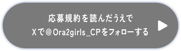 ボタン：応募規約を読んだうえでXで@Ora2girls_CPをフォローする