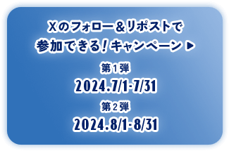 ボタン：Xのフォロー＆リポストで参加できる！キャンペーン 第1弾2024.7/1-7/31 第2弾2024.8/1-8/31