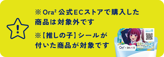 ※Ora2公式ECストアで購入した商品は対象外です ※【推しの子】シールが付いた商品が対象です