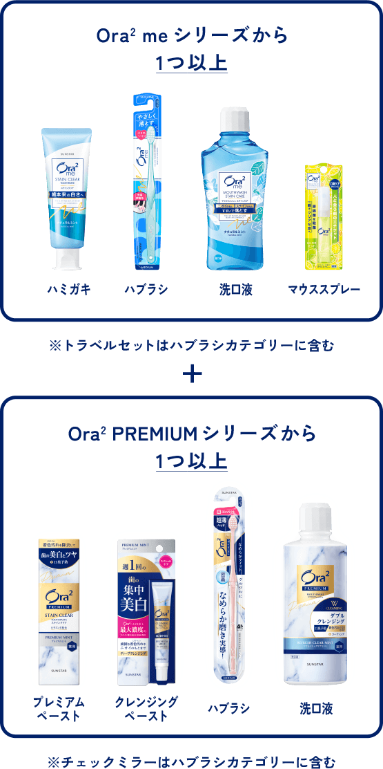 ＜応募例＞組み合わせ商品OK例：プレミアムペーストorクレンジングペーストorハブラシor洗口液※チェックミラーはハブラシカテゴリーに含む／組み合わせ商品NG例：同一種の商品を組み合わせた場合は応募条件が未達成となります