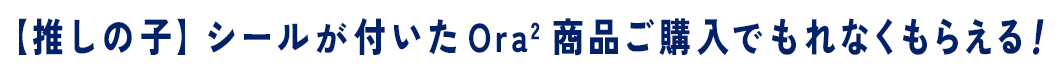 【推しの子】シールが付いたOra2 商品ご購入でもれなくもらえる！