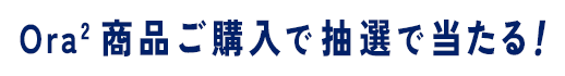 Ora2 商品ご購入で抽選で当たる！