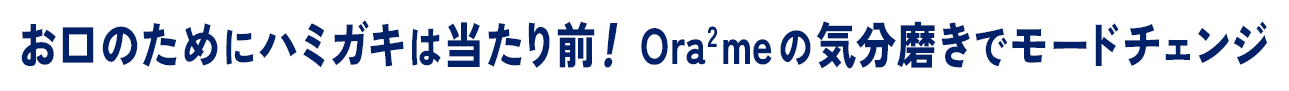 お口のためにハミガキは当たり前！ Ora2 meの気分磨きでモードチェンジ