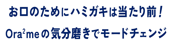 お口のためにハミガキは当たり前！ Ora2 meの気分磨きでモードチェンジ