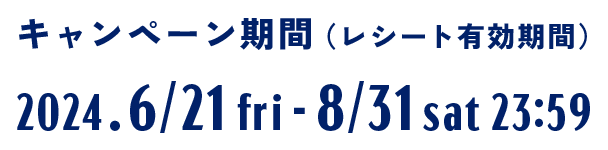 キャンペーン期間（レシート有効期間）2024.6/21fri-8/31sat23:59