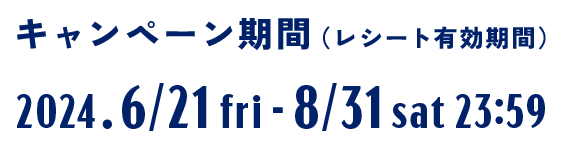 キャンペーン期間（レシート有効期間）2024.6/21fri-8/31sat23:59