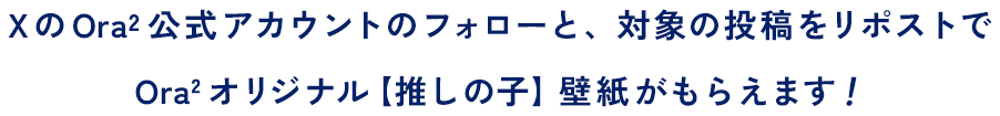 Xの Ora² 公式アカウントのフォローと、対象の投稿をリポストでOra2 オリジナル【推しの子】壁紙がもらえます！