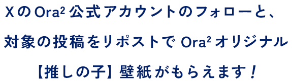 Xの Ora² 公式アカウントのフォローと、対象の投稿をリポストでOra2 オリジナル【推しの子】壁紙がもらえます！