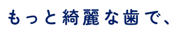 もっと綺麗な歯で、