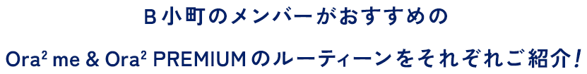 B小町のメンバーがおすすめのOra2 me & Ora2 PREMIUM のルーティーンをそれぞれご紹介！