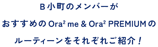 B小町のメンバーがおすすめのOra2 me & Ora2 PREMIUM のルーティーンをそれぞれご紹介！