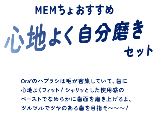 MEMちょおすすめ心地よく自分磨きセット Ora2のハブラシは毛が密集していて、歯に心地よくフィット！シャリッとした使用感のペーストでなめらかに歯面を磨き上げるよ。ツルツルでツヤのある歯を目指そ〜〜〜！